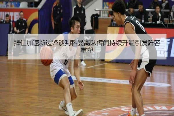 拜仁加速新边锋谈判科曼离队传闻持续升温引发阵容重塑