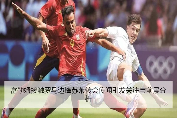 富勒姆接触罗马边锋苏莱转会传闻引发关注与前景分析