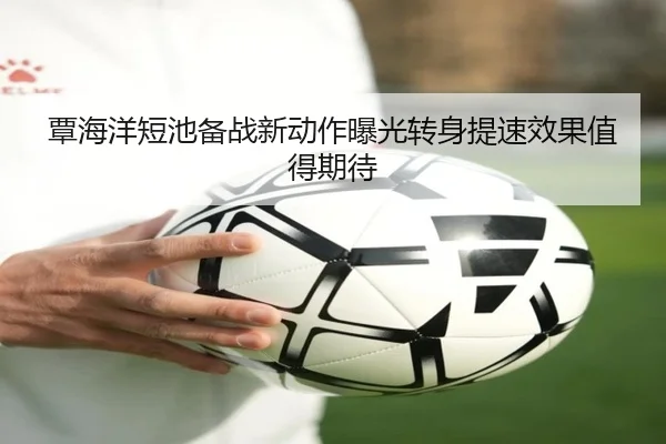 覃海洋短池备战新动作曝光转身提速效果值得期待